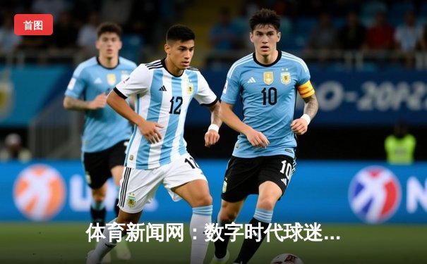 体育新闻网：数字时代球迷的信息枢纽与创新前沿