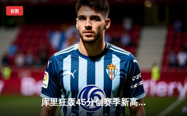 库里狂轰45分创赛季新高 勇士加时险胜凯尔特人扳平总决赛