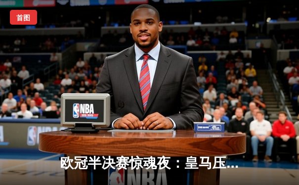 欧冠半决赛惊魂夜：皇马压哨绝平拜仁，总比分4-3惊险晋级决赛