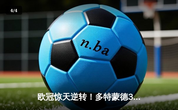 欧冠惊天逆转！多特蒙德3-2绝杀巴黎，老将罗伊斯传射建功 - 4