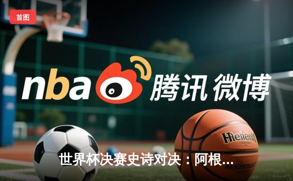 世界杯决赛史诗对决：阿根廷点球胜法国，梅西加冕球王