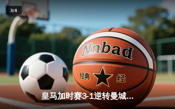 皇马加时赛3-1逆转曼城晋级欧冠四强 本泽马点射双响维尼修斯制胜 - 3
