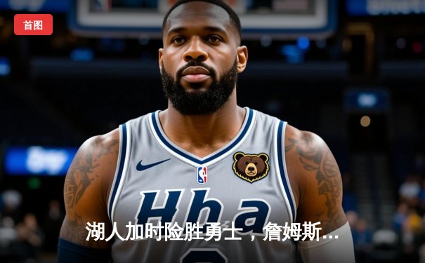 湖人加时险胜勇士，詹姆斯关键三分锁定胜局