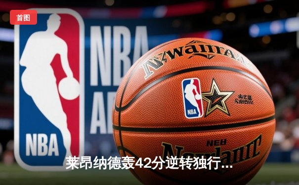 莱昂纳德轰42分逆转独行侠 快船抢七胜出晋级西决