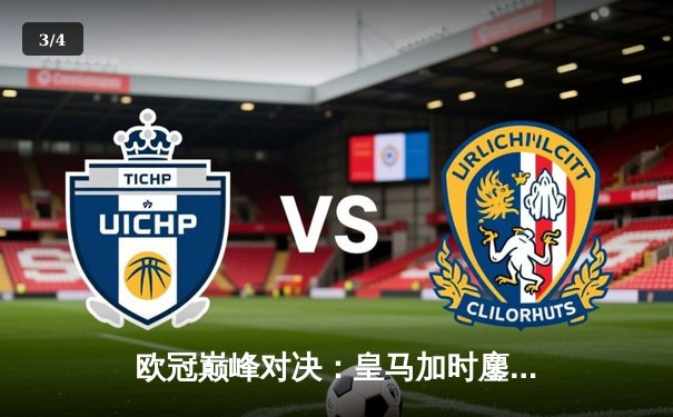 欧冠巅峰对决：皇马加时鏖战逆转曼城 本泽马绝杀定乾坤 - 3