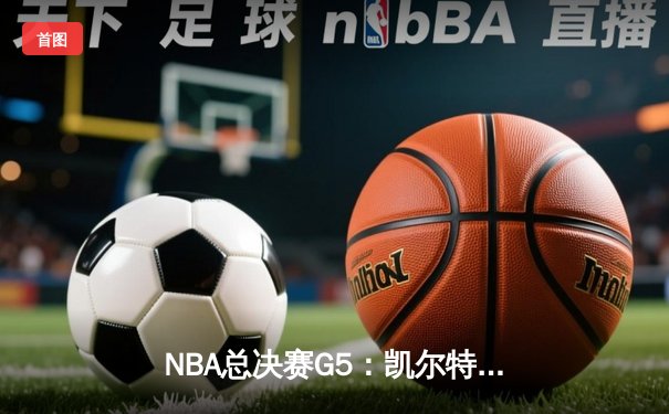 NBA总决赛G5：凯尔特人绝地反击，塔图姆狂砍40+率队扳回一城