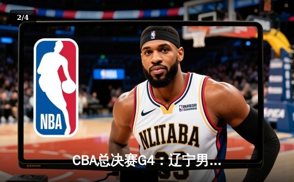 CBA总决赛G4：辽宁男篮加时险胜广东，总比分3-1夺得赛点 - 2