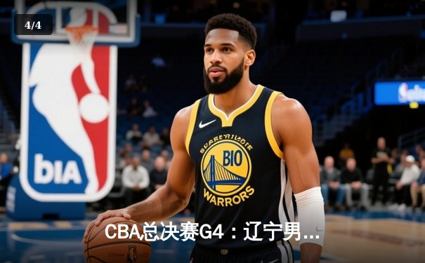 CBA总决赛G4：辽宁男篮加时险胜广东，总比分3-1夺得赛点 - 4