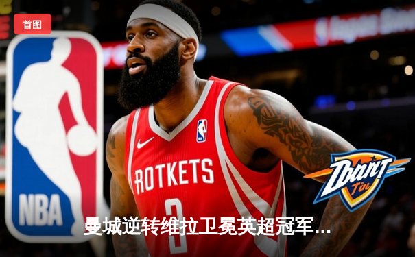 曼城逆转维拉卫冕英超冠军 哈兰德创单赛季进球纪录