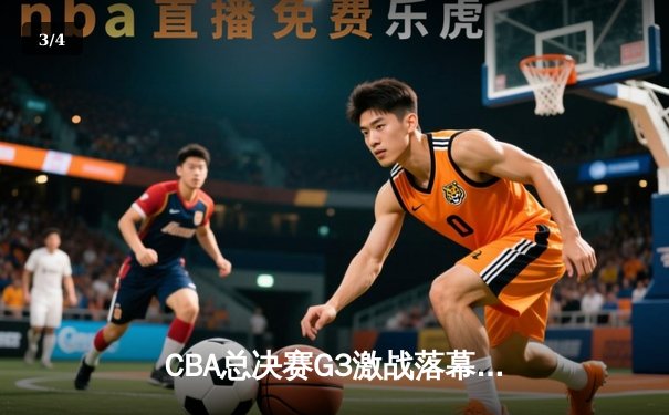 CBA总决赛G3激战落幕，辽宁男篮加时险胜广东，总比分2-1领先 - 3