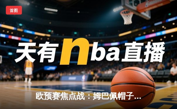 欧预赛焦点战：姆巴佩帽子戏法助法国5-0横扫直布罗陀 提前锁定小组头名