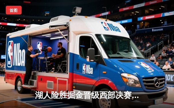 湖人险胜掘金晋级西部决赛，詹姆斯关键封盖锁定胜局