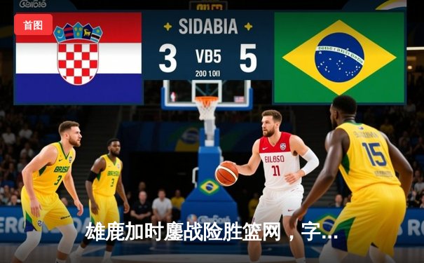 雄鹿加时鏖战险胜篮网，字母哥36+12+6主宰关键回合