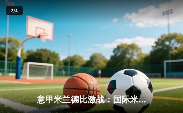 意甲米兰德比激战：国际米兰3-2逆转AC米兰，劳塔罗双响助国米登顶 - 2