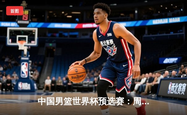 中国男篮世界杯预选赛：周琦独砍30分，率队险胜日本迎开门红