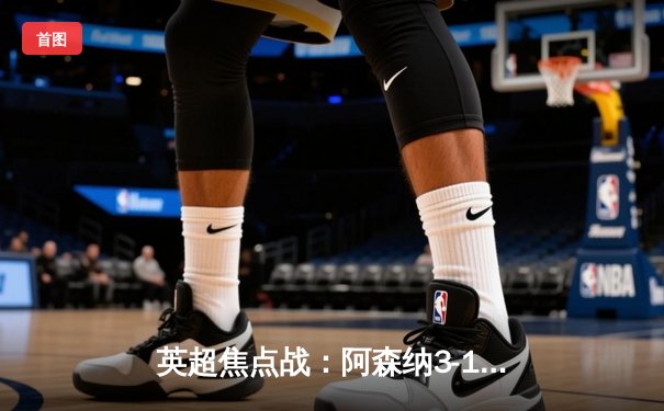 英超焦点战：阿森纳3-1力克曼联，萨卡传射建功，枪手重返榜首