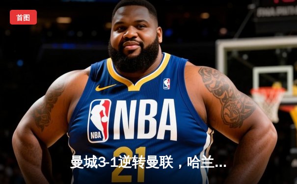 曼城3-1逆转曼联，哈兰德双响领跑射手榜，瓜帅战术完胜滕哈格