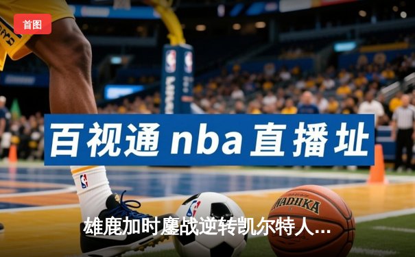 雄鹿加时鏖战逆转凯尔特人 字母哥44分霍乐迪关键三分定乾坤