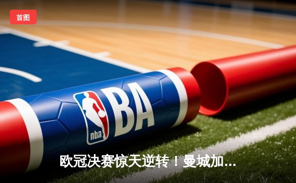 欧冠决赛惊天逆转！曼城加时赛3-2力克拜仁，哈兰德双响封王