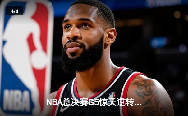 NBA总决赛G5惊天逆转：凯尔特人末节狂飙17分大翻盘，塔图姆砍下32+11率队夺赛点 - 4