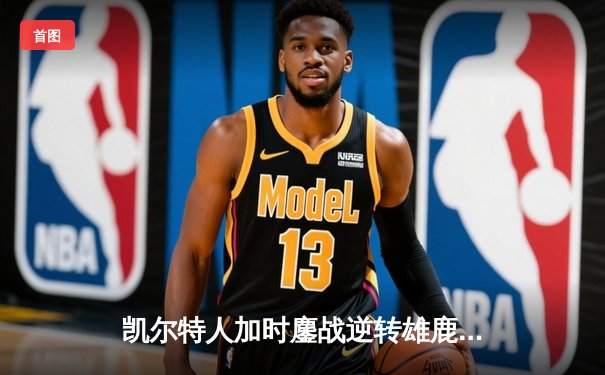 凯尔特人加时鏖战逆转雄鹿，塔图姆36分率队夺赛点