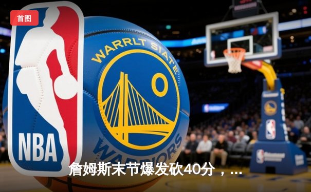 詹姆斯末节爆发砍40分，湖人加时险胜勇士迎三连胜