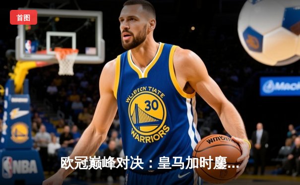 欧冠巅峰对决：皇马加时鏖战3-2逆转拜仁，维尼修斯双响贝林厄姆绝杀