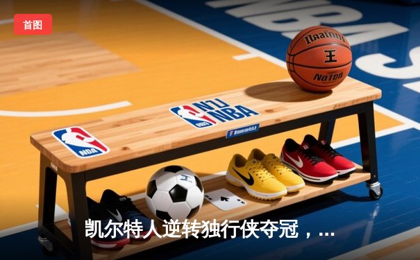 凯尔特人逆转独行侠夺冠，塔图姆31分加冕FMVP