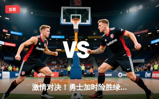 激情对决！勇士加时险胜绿军，库里狂砍45分率队捍卫主场