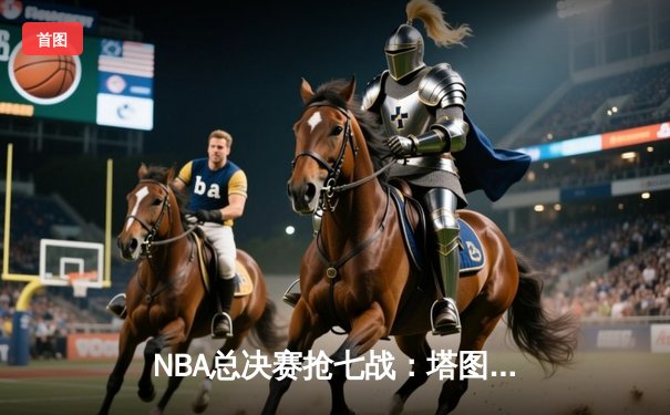 NBA总决赛抢七战：塔图姆双20里程碑，凯尔特人险胜勇士夺冠