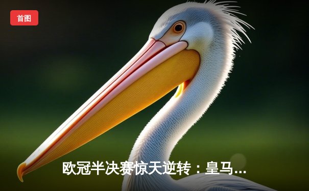 欧冠半决赛惊天逆转：皇马补时连入两球淘汰拜仁，维尼修斯绝杀锁定决赛席位