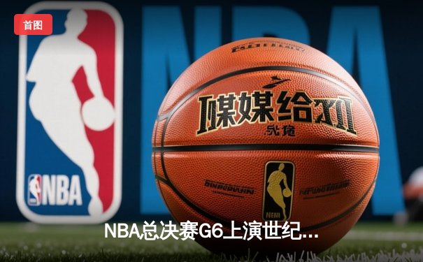 NBA总决赛G6上演世纪逆转！勇士末节狂轰24-0攻击波卫冕成功