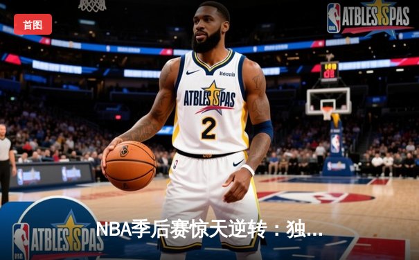 NBA季后赛惊天逆转：独行侠末节狂飙终结快船赛季，东契奇准三双统治攻防