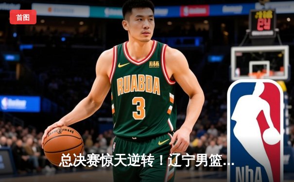 总决赛惊天逆转！辽宁男篮加时险胜新疆夺赛点，赵继伟37分创生涯新高