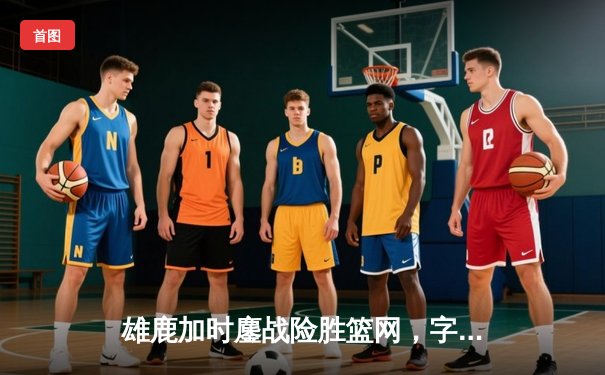 雄鹿加时鏖战险胜篮网，字母哥44分14篮板制霸内线