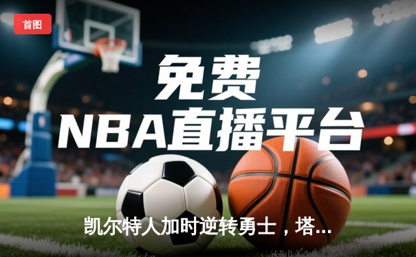凯尔特人加时逆转勇士，塔图姆44分创赛季新高