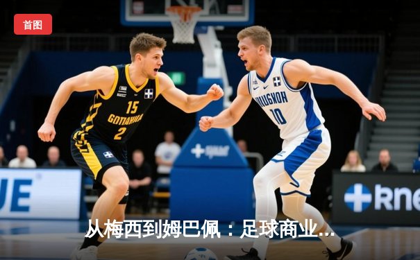 从梅西到姆巴佩：足球商业帝国的权力转移与未来格局