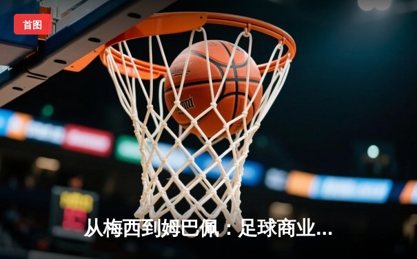 从梅西到姆巴佩：足球商业帝国的权力转移与未来格局