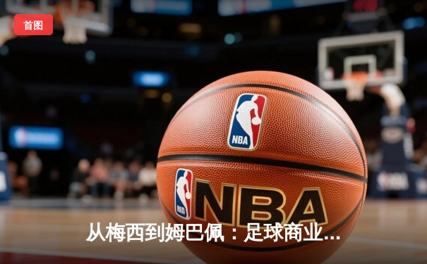 从梅西到姆巴佩：足球商业帝国的权力转移与未来格局