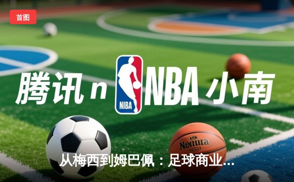 从梅西到姆巴佩：足球商业帝国的权力转移与未来格局